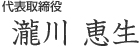 代表取締役 瀧川 恵生 代表取締役 瀧川 恵生